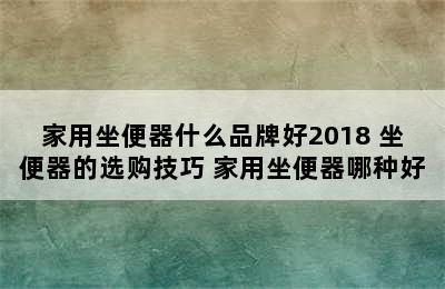 家用坐便器什么品牌好2018 坐便器的选购技巧 家用坐便器哪种好